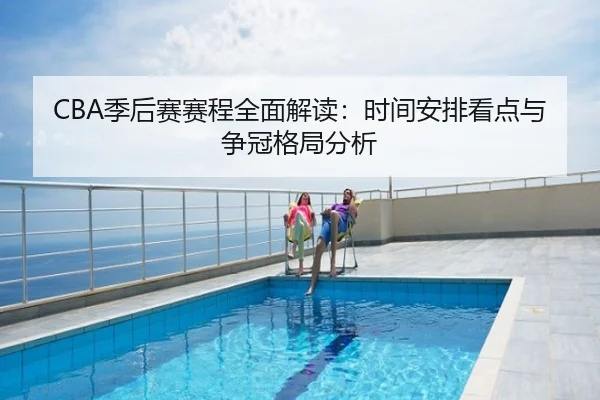 CBA季后赛赛程全面解读：时间安排看点与争冠格局分析