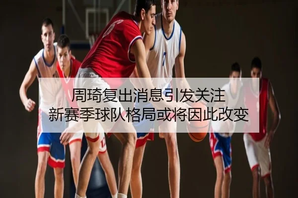 周琦复出消息引发关注 新赛季球队格局或将因此改变