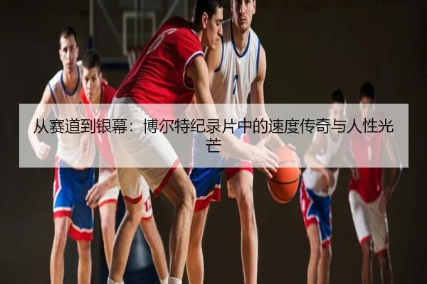 从赛道到银幕：博尔特纪录片中的速度传奇与人性光芒