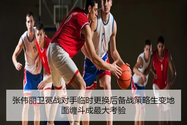 张伟丽卫冕战对手临时更换后备战策略生变地面缠斗成最大考验